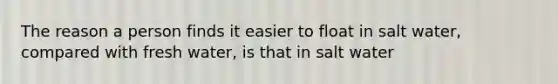 The reason a person finds it easier to float in salt water, compared with fresh water, is that in salt water