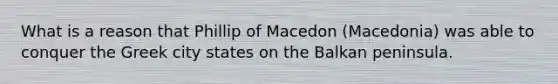 What is a reason that Phillip of Macedon (Macedonia) was able to conquer the Greek city states on the Balkan peninsula.