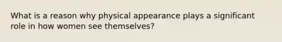 What is a reason why physical appearance plays a significant role in how women see themselves?