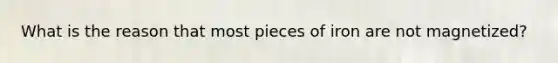 What is the reason that most pieces of iron are not magnetized?