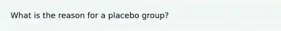 What is the reason for a placebo group?