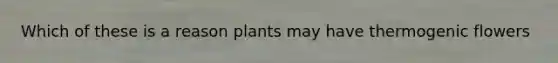 Which of these is a reason plants may have thermogenic flowers