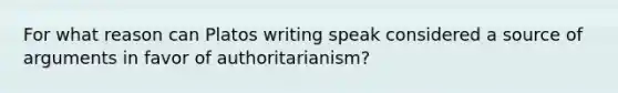 For what reason can Platos writing speak considered a source of arguments in favor of authoritarianism?