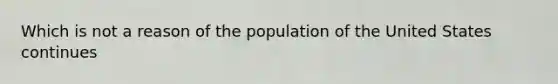 Which is not a reason of the population of the United States continues