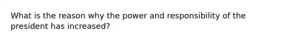What is the reason why the power and responsibility of the president has increased?