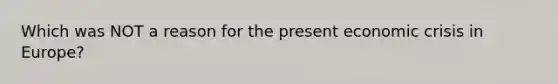 Which was NOT a reason for the present economic crisis in Europe?