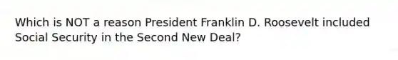 Which is NOT a reason President Franklin D. Roosevelt included Social Security in the Second New Deal?