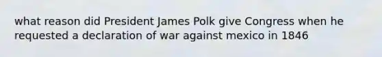 what reason did President James Polk give Congress when he requested a declaration of war against mexico in 1846