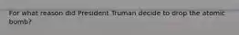 For what reason did President Truman decide to drop the atomic bomb?