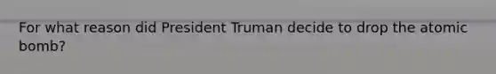 For what reason did President Truman decide to drop the atomic bomb?