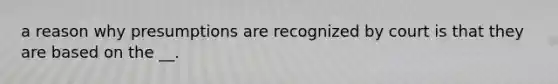 a reason why presumptions are recognized by court is that they are based on the __.