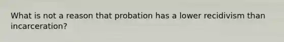 What is not a reason that probation has a lower recidivism than incarceration?