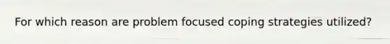 For which reason are problem focused coping strategies utilized?