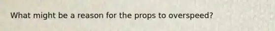 What might be a reason for the props to overspeed?