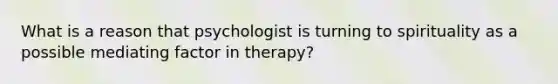 What is a reason that psychologist is turning to spirituality as a possible mediating factor in therapy?