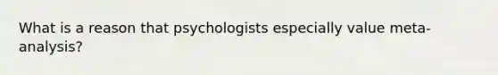 What is a reason that psychologists especially value meta-analysis?