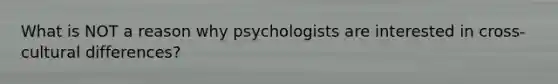 What is NOT a reason why psychologists are interested in cross-cultural differences?