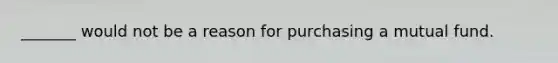 _______ would not be a reason for purchasing a mutual fund.