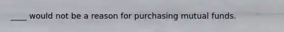 ____ would not be a reason for purchasing mutual funds.