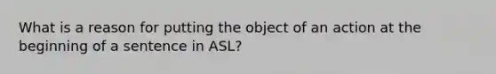 What is a reason for putting the object of an action at the beginning of a sentence in ASL?