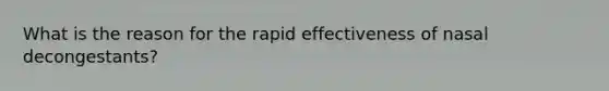 What is the reason for the rapid effectiveness of nasal decongestants?