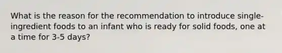 What is the reason for the recommendation to introduce single-ingredient foods to an infant who is ready for solid foods, one at a time for 3-5 days?