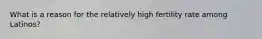 What is a reason for the relatively high fertility rate among Latinos?