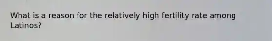 What is a reason for the relatively high fertility rate among Latinos?