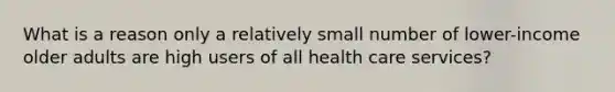 What is a reason only a relatively small number of lower-income older adults are high users of all health care services?