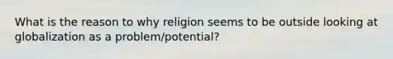 What is the reason to why religion seems to be outside looking at globalization as a problem/potential?