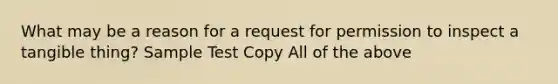 What may be a reason for a request for permission to inspect a tangible thing? Sample Test Copy All of the above