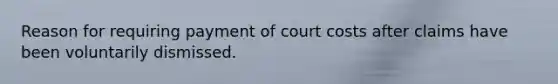 Reason for requiring payment of court costs after claims have been voluntarily dismissed.