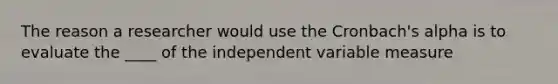 The reason a researcher would use the Cronbach's alpha is to evaluate the ____ of the independent variable measure