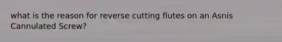 what is the reason for reverse cutting flutes on an Asnis Cannulated Screw?