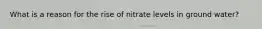 What is a reason for the rise of nitrate levels in ground water?