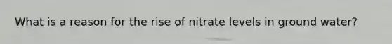 What is a reason for the rise of nitrate levels in ground water?