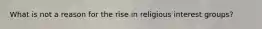 What is not a reason for the rise in religious interest groups?