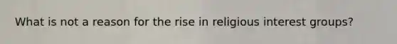 What is not a reason for the rise in religious interest groups?