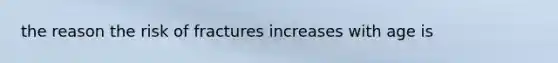 the reason the risk of fractures increases with age is