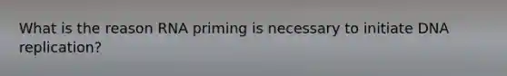 What is the reason RNA priming is necessary to initiate DNA replication?