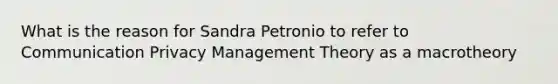 What is the reason for Sandra Petronio to refer to Communication Privacy Management Theory as a macrotheory