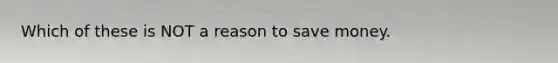 Which of these is NOT a reason to save money.