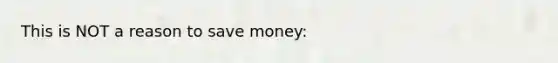 This is NOT a reason to save money: