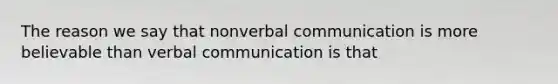 The reason we say that nonverbal communication is more believable than verbal communication is that