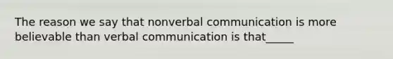 The reason we say that nonverbal communication is more believable than verbal communication is that_____