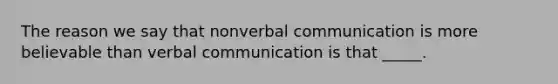 The reason we say that nonverbal communication is more believable than verbal communication is that _____.