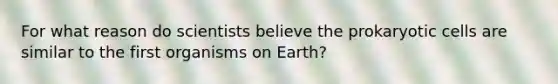 For what reason do scientists believe the prokaryotic cells are similar to the first organisms on Earth?