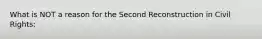 What is NOT a reason for the Second Reconstruction in Civil Rights: