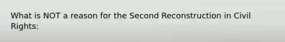 What is NOT a reason for the Second Reconstruction in Civil Rights: