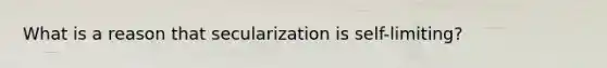 What is a reason that secularization is self-limiting?